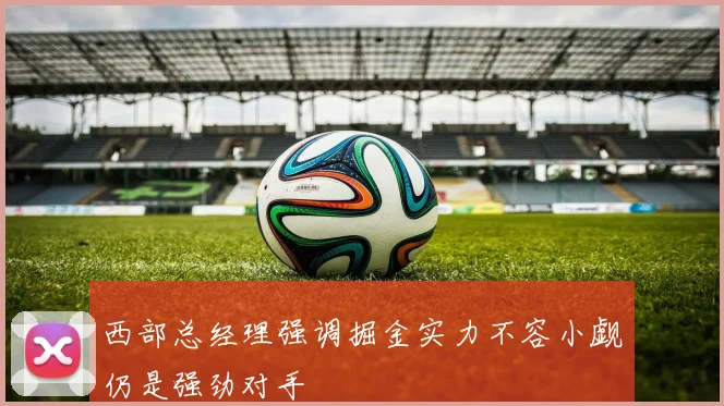 西部总经理强调掘金实力不容小觑仍是强劲对手