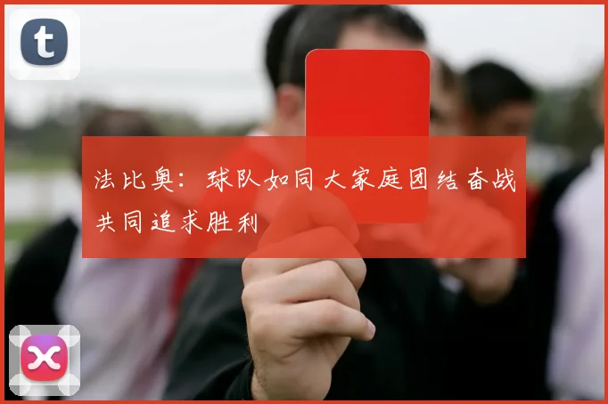 法比奥：球队如同大家庭团结奋战共同追求胜利